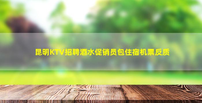 昆明KTV招聘酒水促销员包住宿机票反质